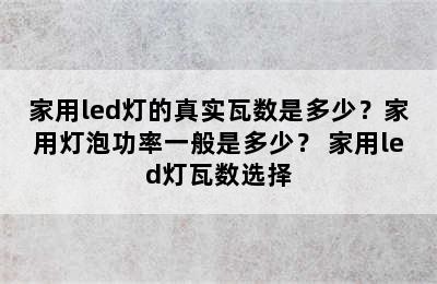 家用led灯的真实瓦数是多少？家用灯泡功率一般是多少？ 家用led灯瓦数选择